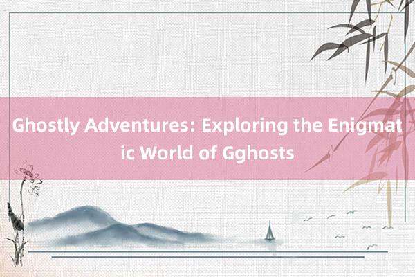 Ghostly Adventures: Exploring the Enigmatic World of Gghosts